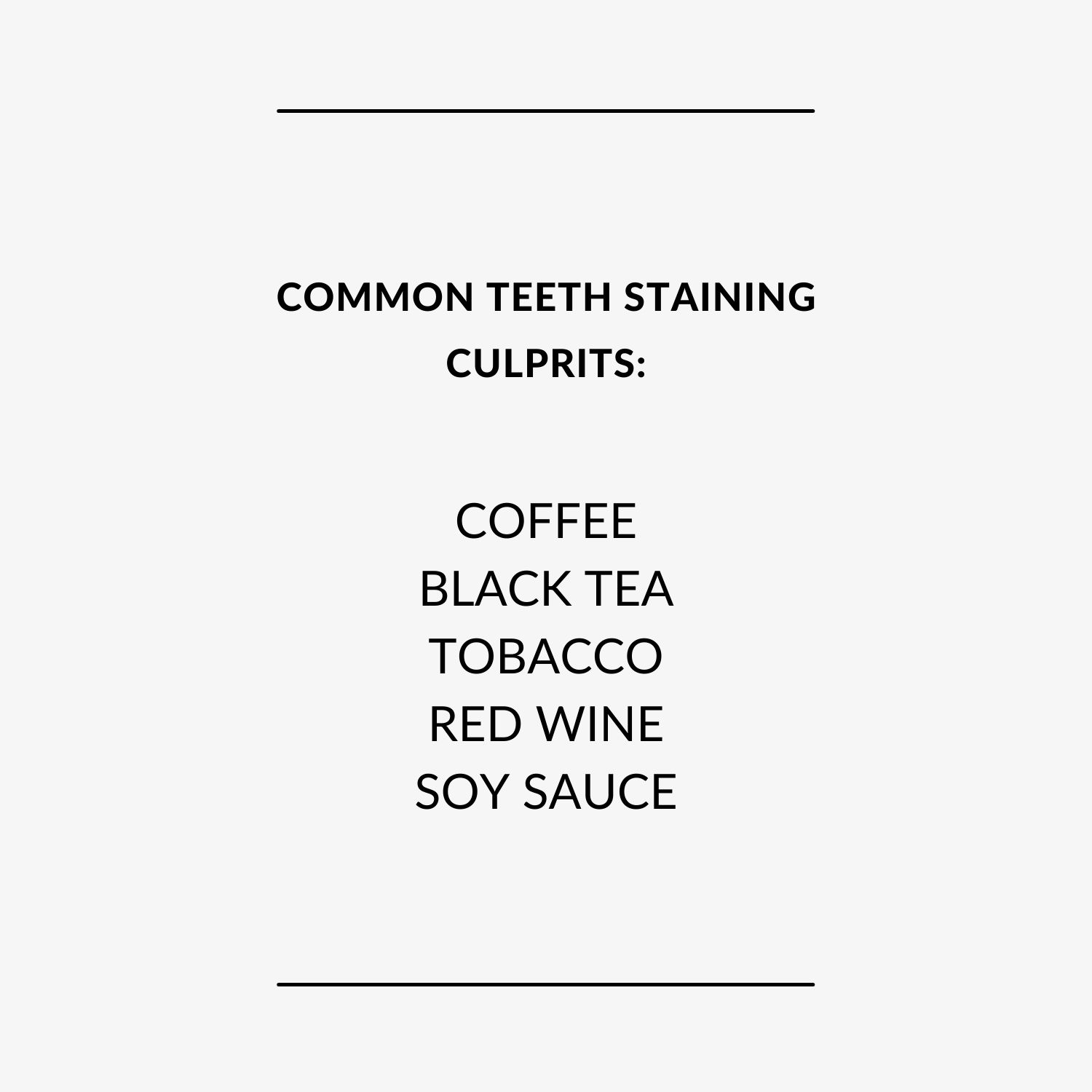 COMMON TEETH STAINING CULPRITS: Coffee, Black Tea, Tobacco, Red Wine, Soy Sauce